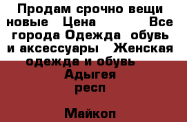 Продам срочно вещи новые › Цена ­ 1 000 - Все города Одежда, обувь и аксессуары » Женская одежда и обувь   . Адыгея респ.,Майкоп г.